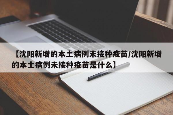 【沈阳新增的本土病例未接种疫苗/沈阳新增的本土病例未接种疫苗是什么】