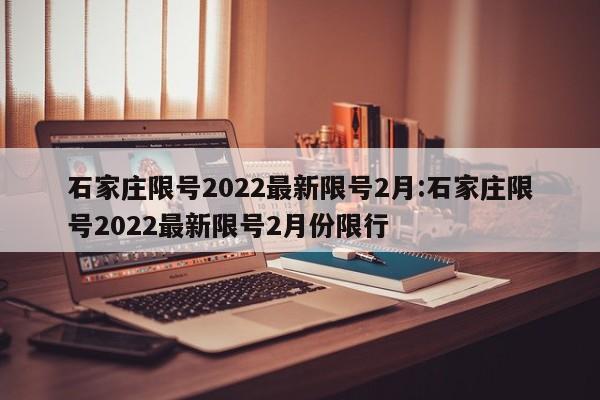 石家庄限号2022最新限号2月:石家庄限号2022最新限号2月份限行