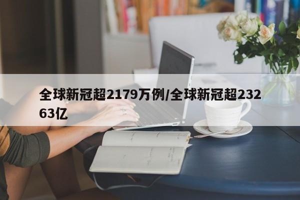 全球新冠超2179万例/全球新冠超23263亿