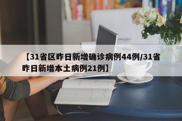【31省区昨日新增确诊病例44例/31省昨日新增本土病例21例】