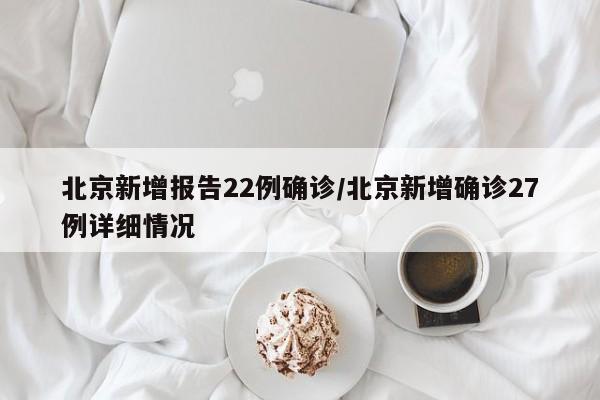 北京新增报告22例确诊/北京新增确诊27例详细情况