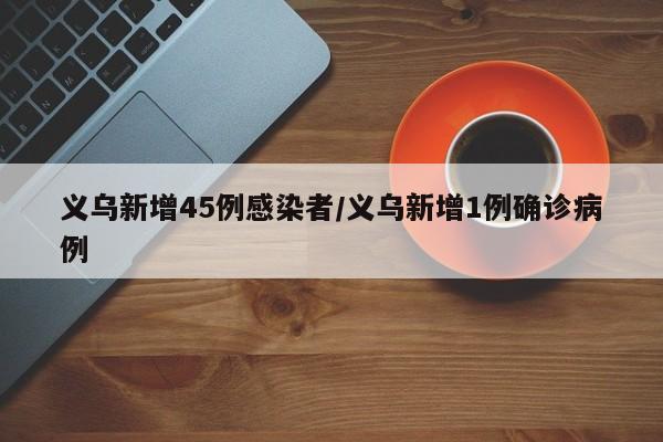 义乌新增45例感染者/义乌新增1例确诊病例