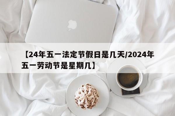【24年五一法定节假日是几天/2024年五一劳动节是星期几】