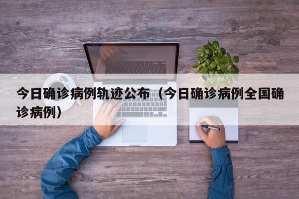 今日确诊病例轨迹公布(今日确诊病例全国确诊病例)