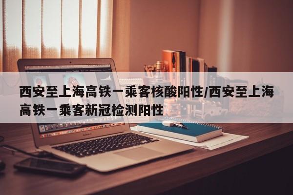 西安至上海高铁一乘客核酸阳性/西安至上海高铁一乘客新冠检测阳性