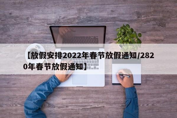 【放假安排2022年春节放假通知/2820年春节放假通知】
