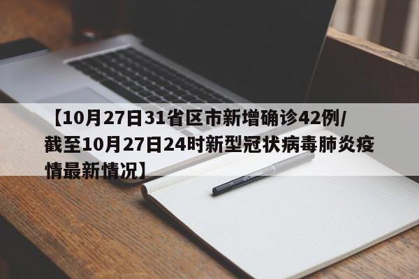 【10月27日31省区市新增确诊42例/截至10月27日24时新型冠状病毒肺炎疫情最新情况】
