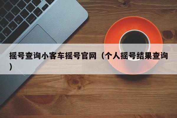 摇号查询小客车摇号官网(个人摇号结果查询)