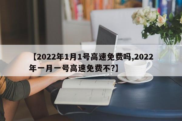 【2022年1月1号高速免费吗,2022年一月一号高速免费不?】