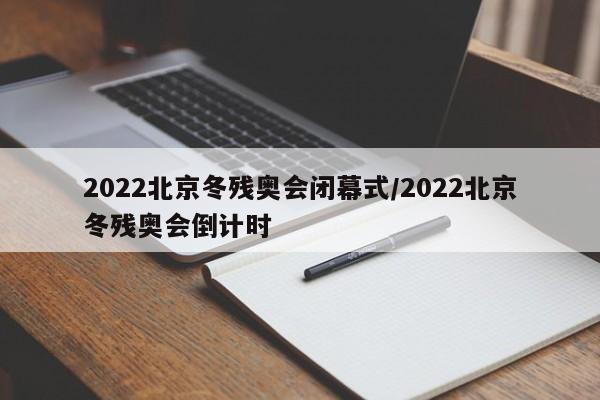 2022北京冬残奥会闭幕式/2022北京冬残奥会倒计时