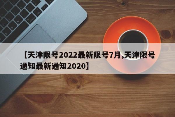 【天津限号2022最新限号7月,天津限号通知最新通知2020】