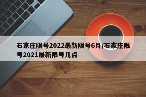 石家庄限号2022最新限号6月/石家庄限号2021最新限号几点