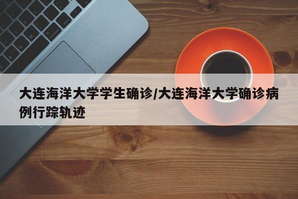 大连海洋大学学生确诊/大连海洋大学确诊病例行踪轨迹