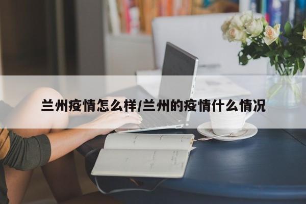 兰州疫情怎么样/兰州的疫情什么情况