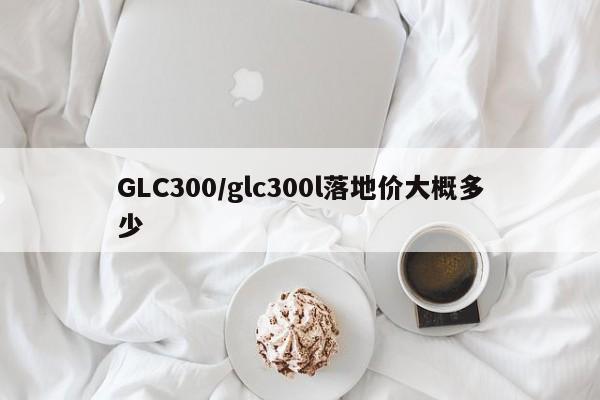 GLC300/glc300l落地价大概多少