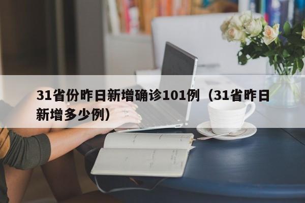 31省份昨日新增确诊101例(31省昨日新增多少例)
