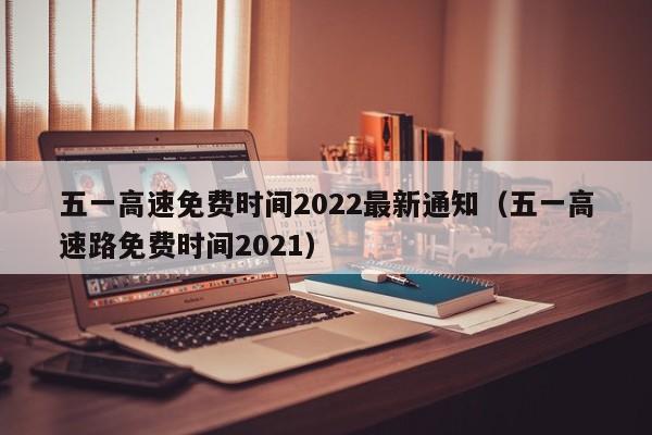 五一高速免费时间2022最新通知(五一高速路免费时间2021)