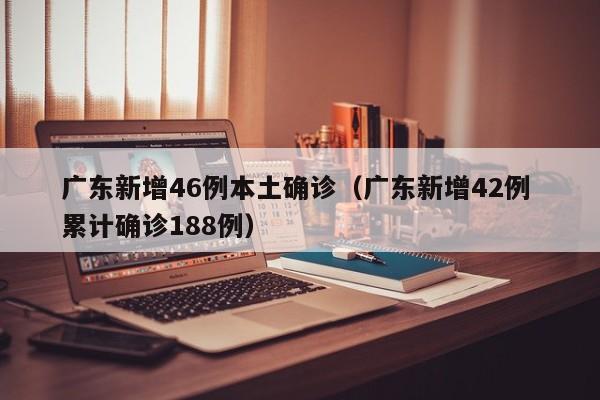 广东新增46例本土确诊(广东新增42例 累计确诊188例)