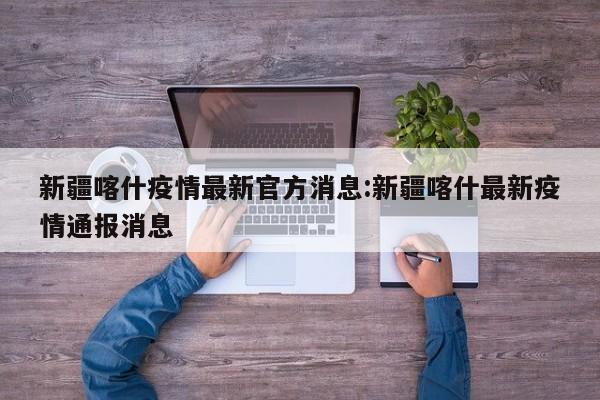 新疆喀什疫情最新官方消息:新疆喀什最新疫情通报消息
