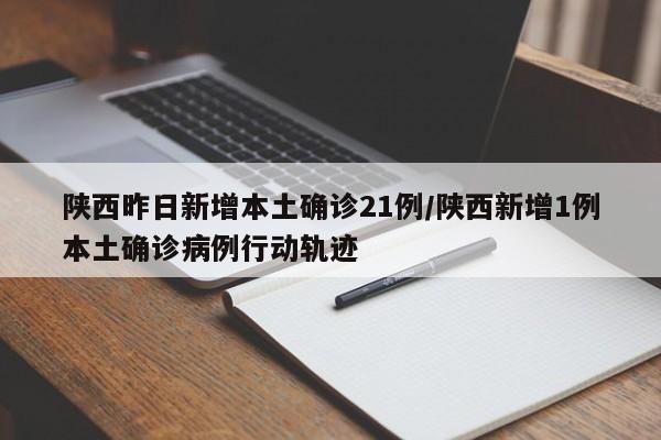 陕西昨日新增本土确诊21例/陕西新增1例本土确诊病例行动轨迹