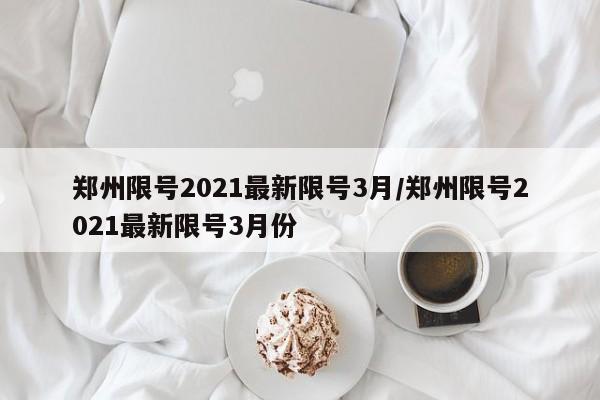 郑州限号2021最新限号3月/郑州限号2021最新限号3月份