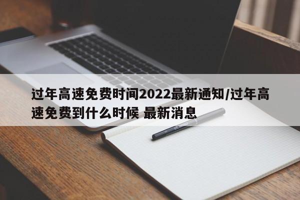 过年高速免费时间2022最新通知/过年高速免费到什么时候 最新消息