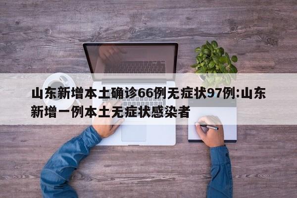 山东新增本土确诊66例无症状97例:山东新增一例本土无症状感染者