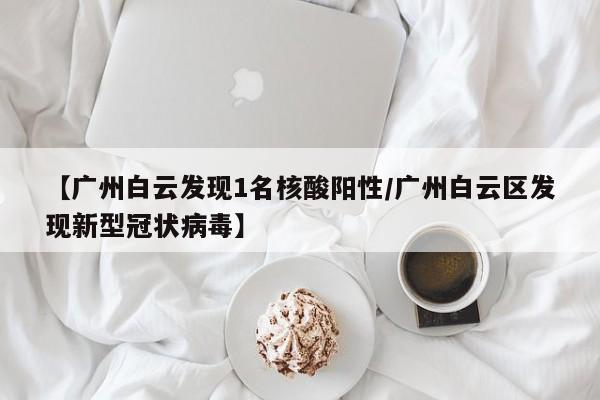【广州白云发现1名核酸阳性/广州白云区发现新型冠状病毒】