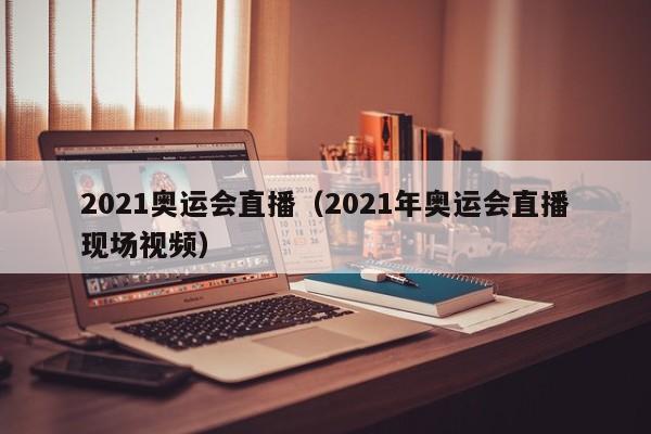 2021奥运会直播(2021年奥运会直播现场视频)