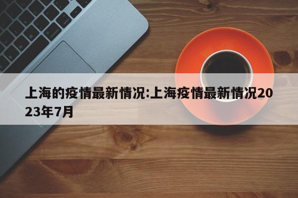 上海的疫情最新情况:上海疫情最新情况2023年7月
