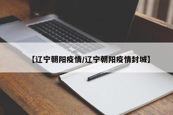 【辽宁朝阳疫情/辽宁朝阳疫情封城】