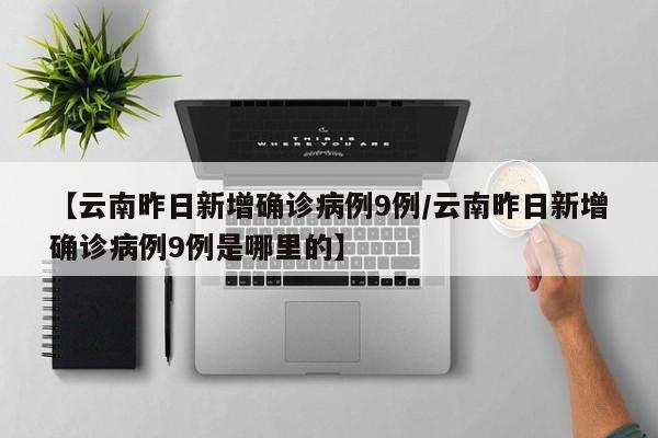 【云南昨日新增确诊病例9例/云南昨日新增确诊病例9例是哪里的】