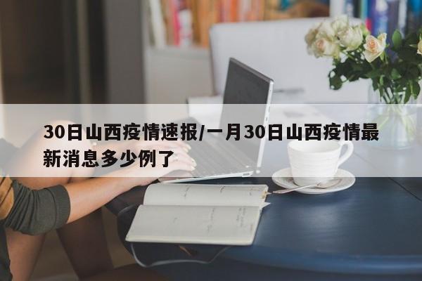 30日山西疫情速报/一月30日山西疫情最新消息多少例了
