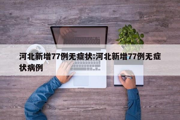 河北新增77例无症状:河北新增77例无症状病例