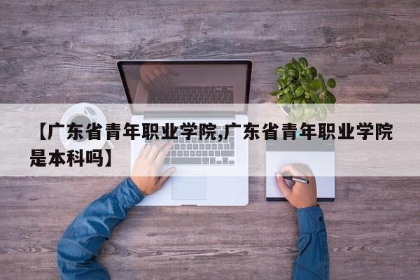 【广东省青年职业学院,广东省青年职业学院是本科吗】