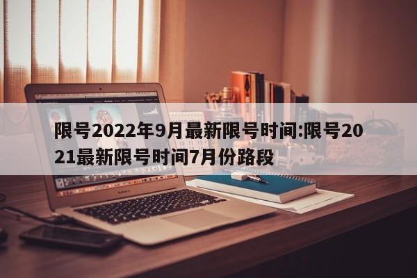 限号2022年9月最新限号时间:限号2021最新限号时间7月份路段