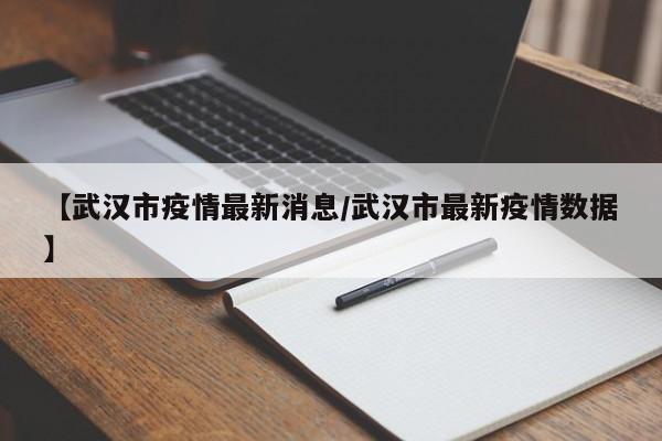 【武汉市疫情最新消息/武汉市最新疫情数据】