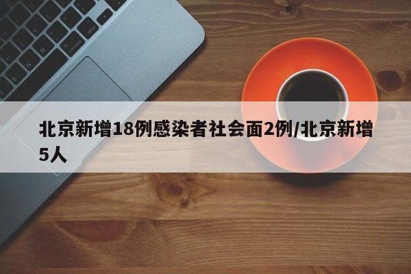 北京新增18例感染者社会面2例/北京新增5人