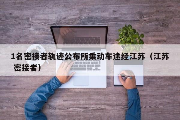 1名密接者轨迹公布所乘动车途经江苏(江苏 密接者)
