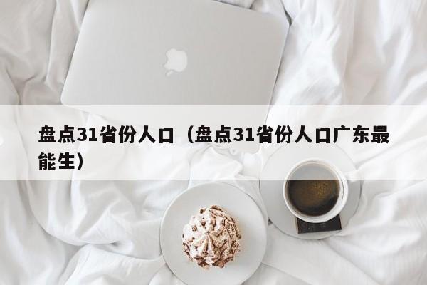 盘点31省份人口(盘点31省份人口广东最能生)