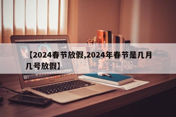 【2024春节放假,2024年春节是几月几号放假】