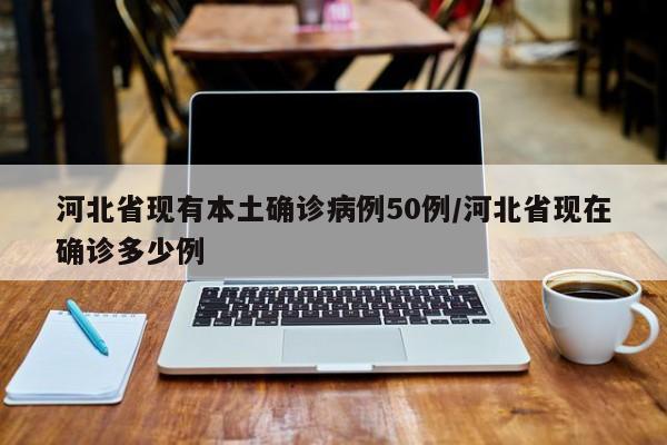 河北省现有本土确诊病例50例/河北省现在确诊多少例
