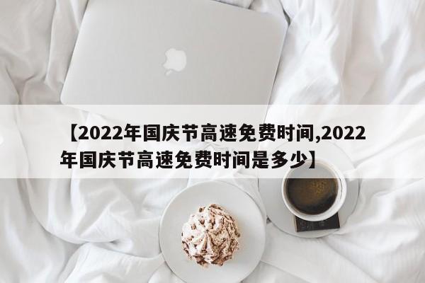 【2022年国庆节高速免费时间,2022年国庆节高速免费时间是多少】