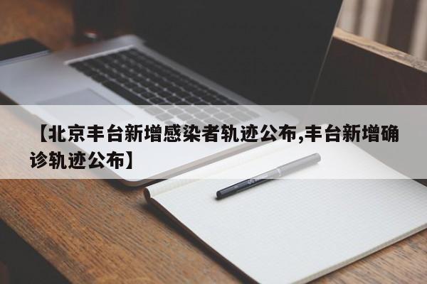 【北京丰台新增感染者轨迹公布,丰台新增确诊轨迹公布】