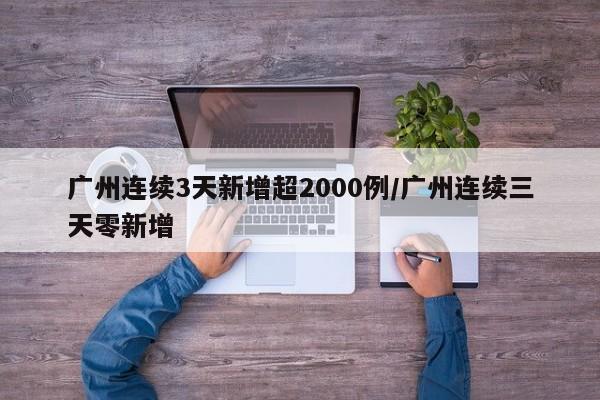 广州连续3天新增超2000例/广州连续三天零新增