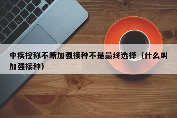 中疾控称不断加强接种不是最终选择(什么叫加强接种)