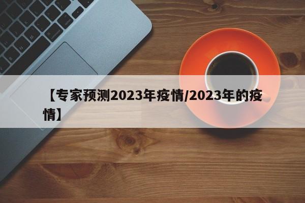 【专家预测2023年疫情/2023年的疫情】