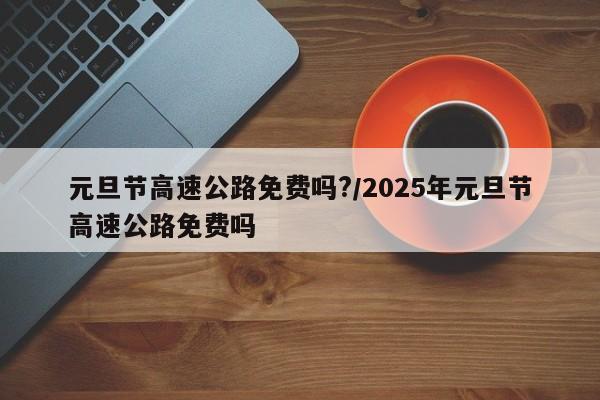 元旦节高速公路免费吗?/2025年元旦节高速公路免费吗