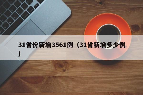 31省份新增3561例(31省新增多少例)