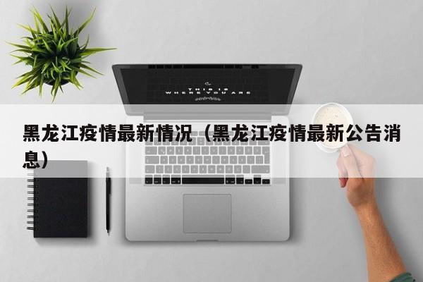 黑龙江疫情最新情况(黑龙江疫情最新公告消息)